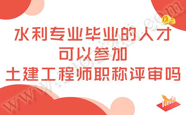 水利专业毕业的人才可以参加土建工程师职称评审吗