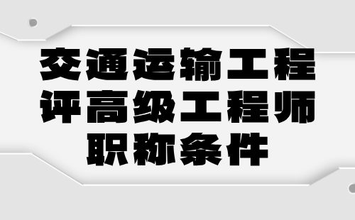 2024年交通运输工程评高级工程师职称条件：交通设施(含房建,标志