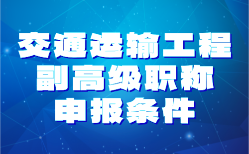 2024年交通运输工程副高级职称申报条件：交通运输工程专业职称服务